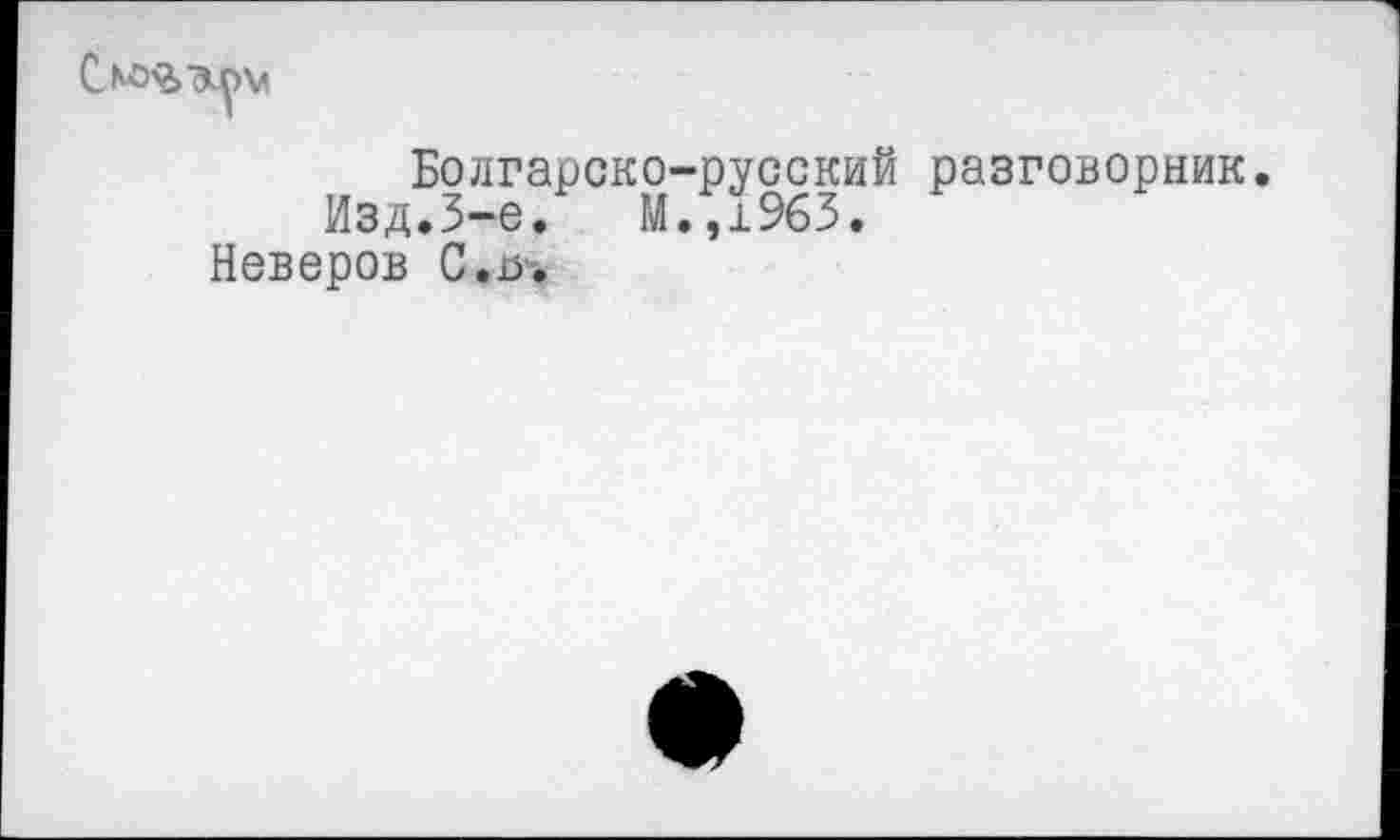 ﻿Cnd^ilovi
Болгарско-русский разговорник.
Изд.3-е.	М.,1963.
Неверов C.ß.